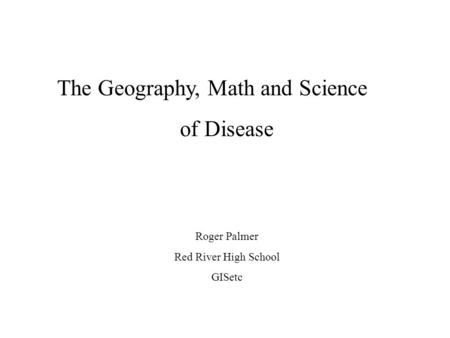 The Geography, Math and Science of Disease Roger Palmer Red River High School GISetc.