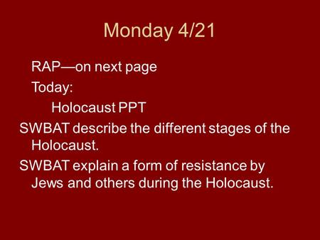 Monday 4/21 RAP—on next page Today: Holocaust PPT SWBAT describe the different stages of the Holocaust. SWBAT explain a form of resistance by Jews and.