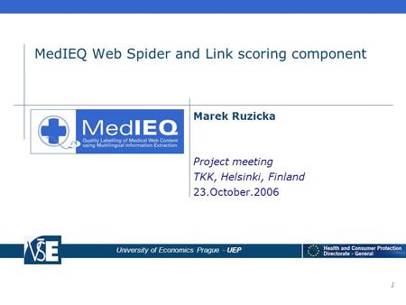 University of Economics Prague - UEP 1 MedIEQ Web Spider and Link scoring component Marek Ruzicka Project meeting TKK, Helsinki, Finland 23.October.2006.