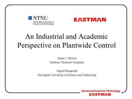 Advanced Controls Technology An Industrial and Academic Perspective on Plantwide Control James J. Downs Eastman Chemical Company Sigurd Skogestad Norwegian.
