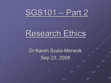 Research Ethics Dr Karen Szala-Meneok Sep 23, 2008 SGS101 – Part 2.
