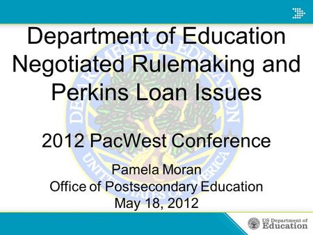 Department of Education Negotiated Rulemaking and Perkins Loan Issues 2012 PacWest Conference Pamela Moran Office of Postsecondary Education May 18, 2012.