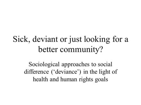 Sick, deviant or just looking for a better community? Sociological approaches to social difference (‘deviance’) in the light of health and human rights.