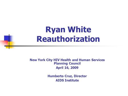 Ryan White Reauthorization New York City HIV Health and Human Services Planning Council April 16, 2009 Humberto Cruz, Director AIDS Institute.