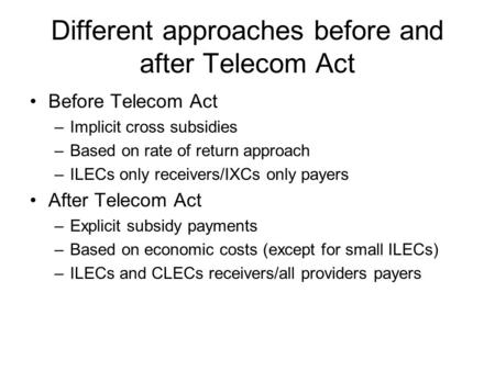 Different approaches before and after Telecom Act Before Telecom Act –Implicit cross subsidies –Based on rate of return approach –ILECs only receivers/IXCs.