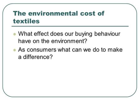 The environmental cost of textiles What effect does our buying behaviour have on the environment? As consumers what can we do to make a difference?