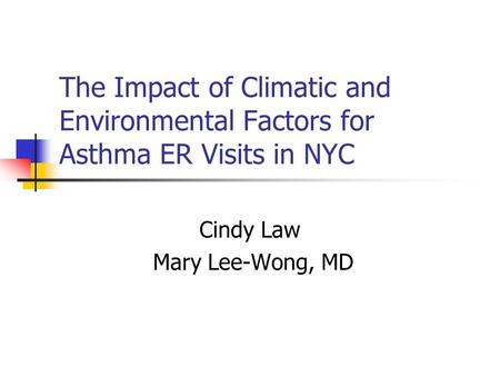 The Impact of Climatic and Environmental Factors for Asthma ER Visits in NYC Cindy Law Mary Lee-Wong, MD.