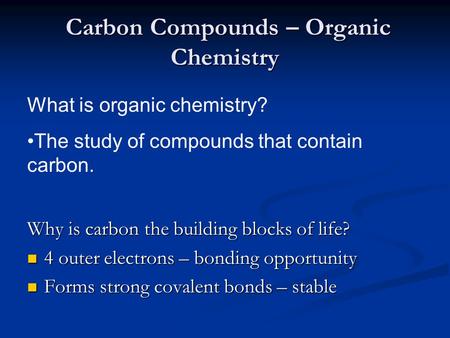 Carbon Compounds – Organic Chemistry Carbon Compounds – Organic Chemistry Why is carbon the building blocks of life? 4 outer electrons – bonding opportunity.