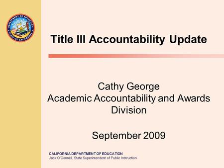 CALIFORNIA DEPARTMENT OF EDUCATION Jack O’Connell, State Superintendent of Public Instruction Title III Accountability Update Cathy George Academic Accountability.