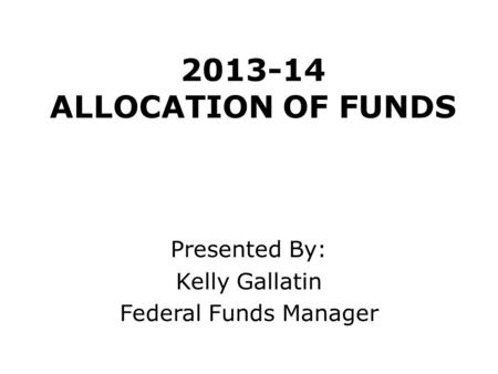 2013-14 ALLOCATION OF FUNDS Presented By: Kelly Gallatin Federal Funds Manager.