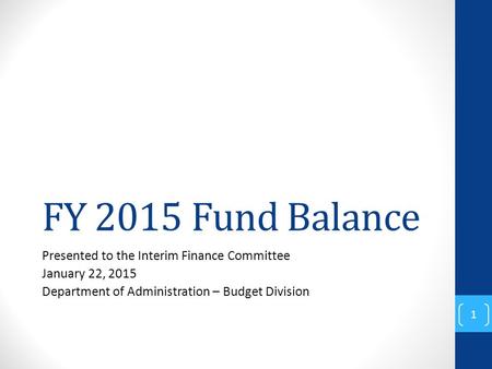 FY 2015 Fund Balance Presented to the Interim Finance Committee January 22, 2015 Department of Administration – Budget Division 1.