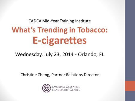 CADCA Mid-Year Training Institute What’s Trending in Tobacco: E-cigarettes Wednesday, July 23, 2014 - Orlando, FL Christine Cheng, Partner Relations Director.