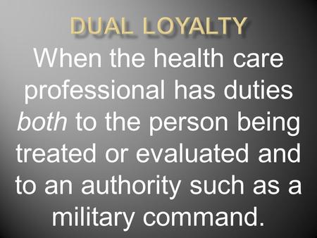 When the health care professional has duties both to the person being treated or evaluated and to an authority such as a military command.