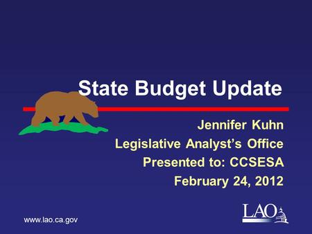 LAO State Budget Update Jennifer Kuhn Legislative Analyst’s Office Presented to: CCSESA February 24, 2012 www.lao.ca.gov.