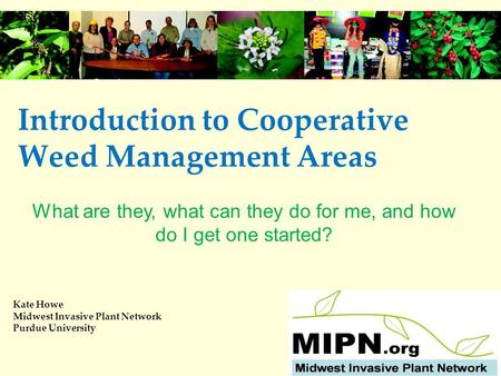 Introduction to Cooperative Weed Management Areas Kate Howe Midwest Invasive Plant Network Purdue University What are they, what can they do for me, and.