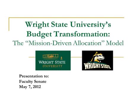 Wright State University’s Budget Transformation: The “Mission-Driven Allocation” Model Presentation to: Faculty Senate May 7, 2012.