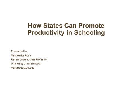 How States Can Promote Productivity in Schooling Presented by: Marguerite Roza Research Associate Professor University of Washington