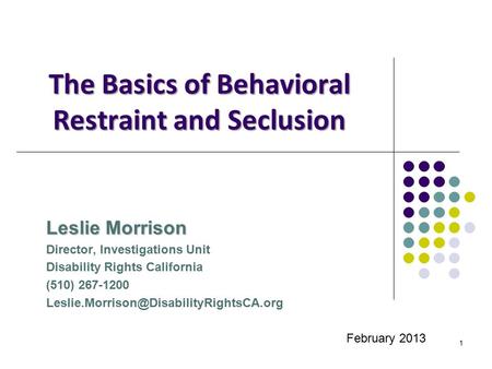 1 The Basics of Behavioral Restraint and Seclusion Leslie Morrison Director, Investigations Unit Disability Rights California (510) 267-1200