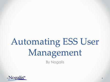 Automating ESS User Management By Nogalis. What is covered? Why you should automate ESS user management General overview of methodology How-to demo (Basic)