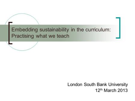 Embedding sustainability in the curriculum: Practising what we teach London South Bank University 12 th March 2013.