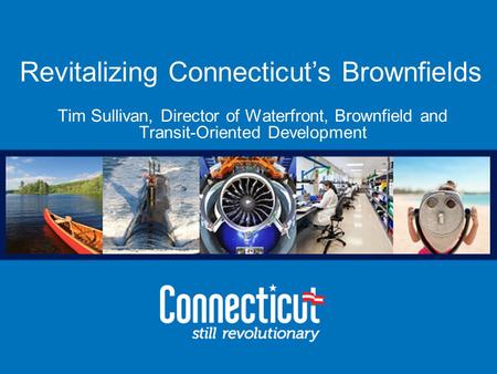 Office of Brownfield Remediation and Development Revitalizing Connecticut’s Brownfields Tim Sullivan, Director of Waterfront, Brownfield and Transit-Oriented.