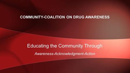 Educating the Community Through Awareness-Acknowledgment-Action COMMUNITY-COALITION ON DRUG AWARENESS.