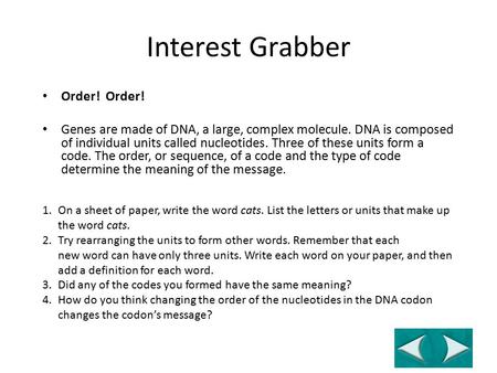 Interest Grabber Order! Order! Genes are made of DNA, a large, complex molecule. DNA is composed of individual units called nucleotides. Three of these.