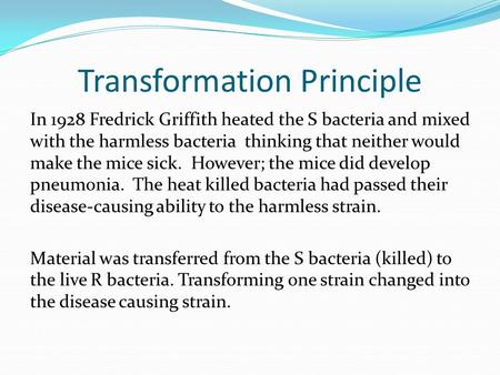 Transformation Principle In 1928 Fredrick Griffith heated the S bacteria and mixed with the harmless bacteria thinking that neither would make the mice.