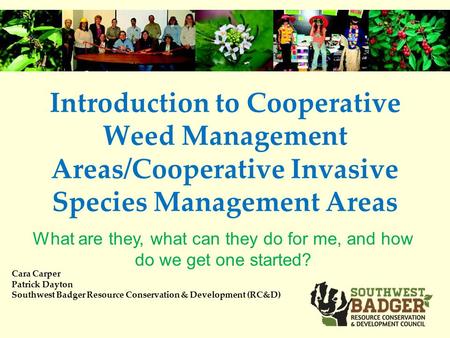 Introduction to Cooperative Weed Management Areas/Cooperative Invasive Species Management Areas Cara Carper Patrick Dayton Southwest Badger Resource Conservation.