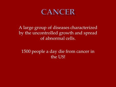 A large group of diseases characterized by the uncontrolled growth and spread of abnormal cells. 1500 people a day die from cancer in the US!