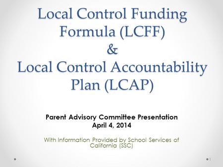 Local Control Funding Formula (LCFF) & Local Control Accountability Plan (LCAP) Parent Advisory Committee Presentation April 4, 2014 With Information Provided.