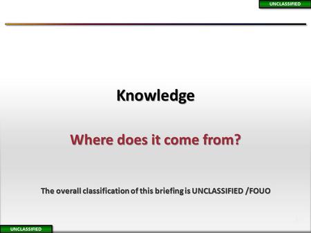 1 1 Where does it come from? Knowledge UNCLASSIFIED The overall classification of this briefing is UNCLASSIFIED /FOUO.