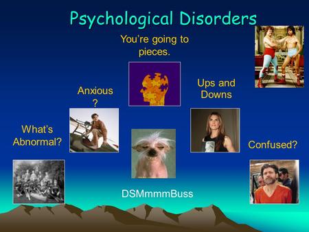 Psychological Disorders What’s Abnormal? Anxious ? You’re going to pieces. Ups and Downs Confused? DSMmmmBuss.