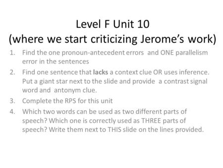 Level F Unit 10 (where we start criticizing Jerome’s work) 1.Find the one pronoun-antecedent errors and ONE parallelism error in the sentences 2.Find one.