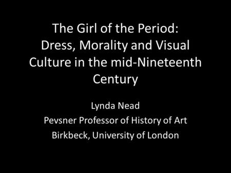 The Girl of the Period: Dress, Morality and Visual Culture in the mid-Nineteenth Century Lynda Nead Pevsner Professor of History of Art Birkbeck, University.