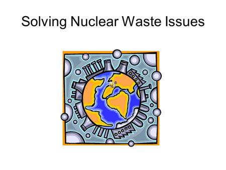 Solving Nuclear Waste Issues. Introduction of the Issue Uranium is a naturally occurring rock! It can be found in the southwest United States. It is used.