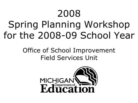 2008 Spring Planning Workshop for the 2008-09 School Year Office of School Improvement Field Services Unit.