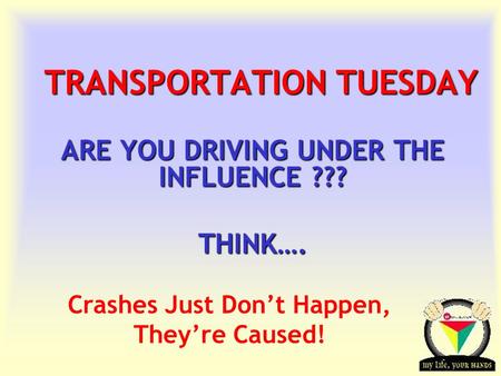 Transportation Tuesday TRANSPORTATION TUESDAY ARE YOU DRIVING UNDER THE INFLUENCE ??? THINK…. Crashes Just Don’t Happen, They’re Caused!