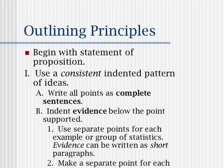 Outlining Principles Begin with statement of proposition. I. Use a consistent indented pattern of ideas. A. Write all points as complete sentences. B.