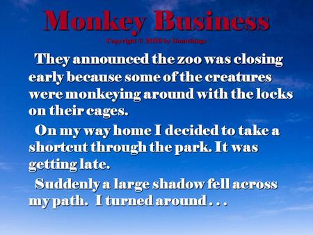 Monkey Business Copyright © 2010 by Gamehinge They announced the zoo was closing early because some of the creatures were monkeying around with the locks.