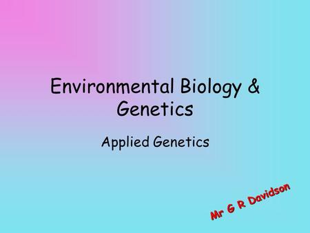 Environmental Biology & Genetics Applied Genetics M r G R D a v i d s o n.