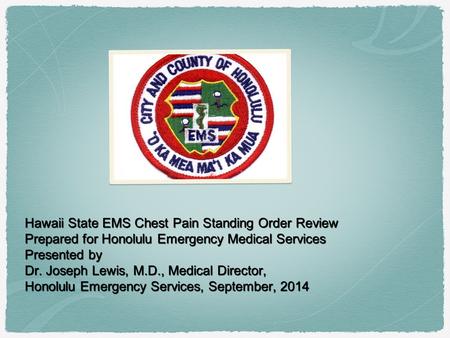 Hawaii State EMS Chest Pain Standing Order Review Prepared for Honolulu Emergency Medical Services Presented by Dr. Joseph Lewis, M.D., Medical Director,