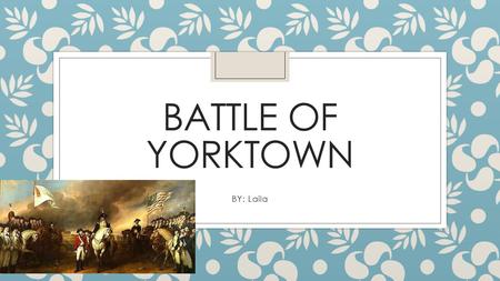 BATTLE OF YORKTOWN BY: Laila. Battle of Yorktown General Cornwallis, the British general, set up camp in Yorktown, Virginia. He chose this to be his base.