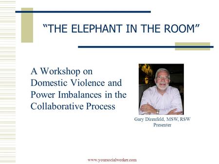 Www.yoursocialworker.com “THE ELEPHANT IN THE ROOM” A Workshop on Domestic Violence and Power Imbalances in the Collaborative Process Gary Direnfeld, MSW,