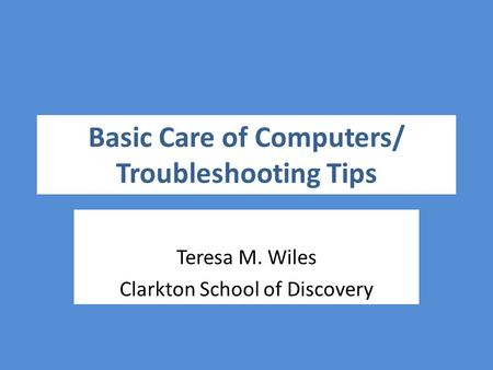 Basic Care of Computers/ Troubleshooting Tips Teresa M. Wiles Clarkton School of Discovery.