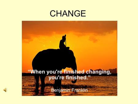 CHANGE “When you're finished changing, you're finished.” Benjamin Franklin.