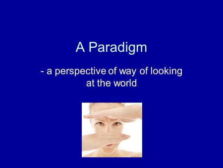A Paradigm - a perspective of way of looking at the world.