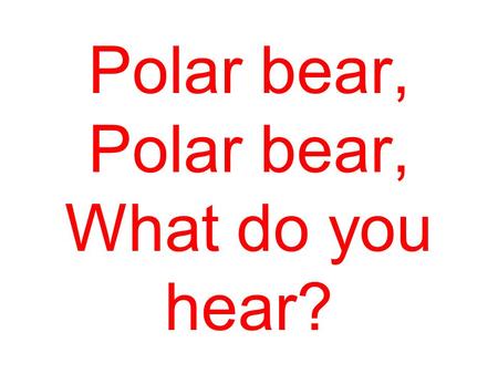 Polar bear, Polar bear, What do you hear? I hear a lion roaring in my ear.