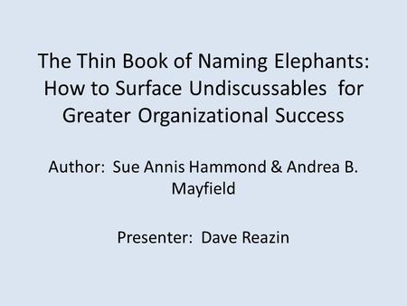 The Thin Book of Naming Elephants: How to Surface Undiscussables for Greater Organizational Success Author: Sue Annis Hammond & Andrea B. Mayfield Presenter: