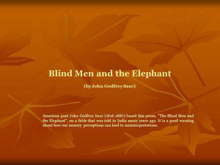 Blind Men and the Elephant (by John Godfrey Saxe) American poet John Godfrey Saxe (1816-1887) based this poem, The Blind Men and the Elephant, on a fable.